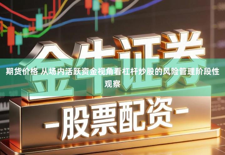 期货价格 从场内活跃资金视角看杠杆炒股的风险管理阶段性观察