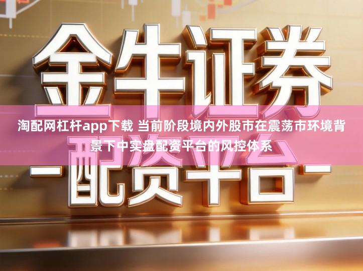 淘配网杠杆app下载 当前阶段境内外股市在震荡市环境背景下中实盘配资平台的风控体系