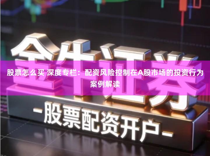 股票怎么买 深度专栏：配资风险控制在A股市场的投资行为案例解读