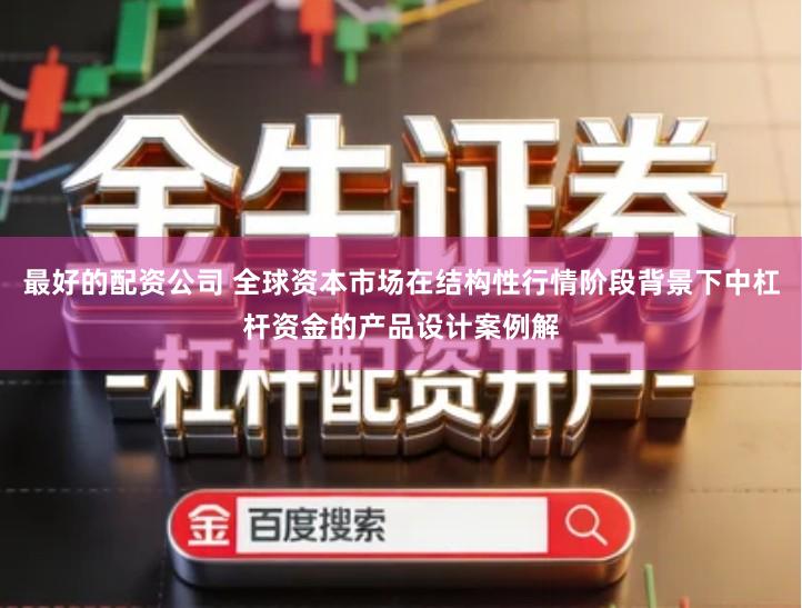 最好的配资公司 全球资本市场在结构性行情阶段背景下中杠杆资金的产品设计案例解