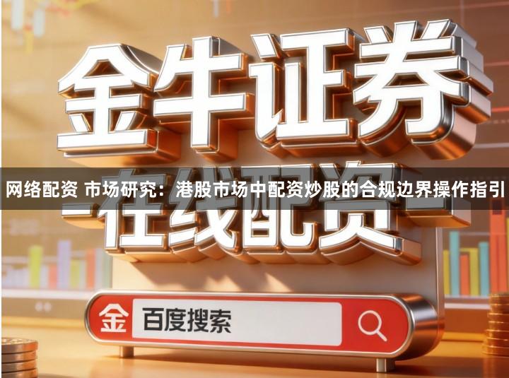 网络配资 市场研究：港股市场中配资炒股的合规边界操作指引