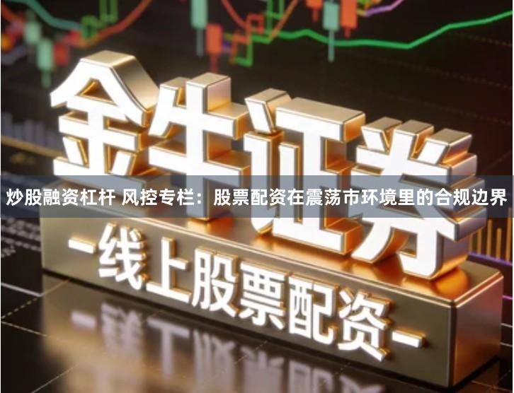 炒股融资杠杆 风控专栏：股票配资在震荡市环境里的合规边界