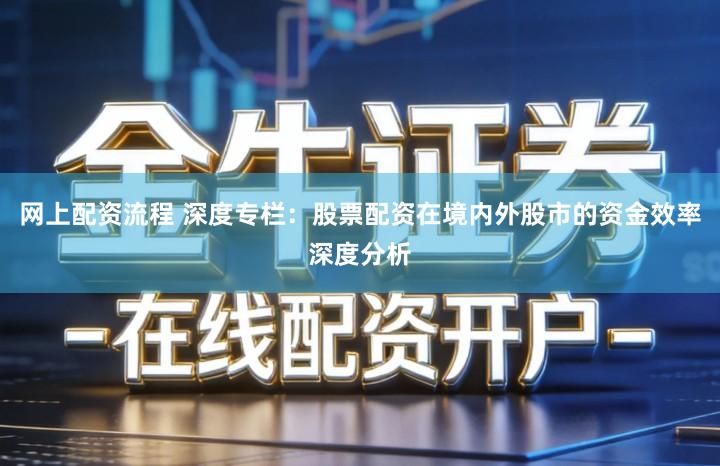 网上配资流程 深度专栏：股票配资在境内外股市的资金效率深度分析