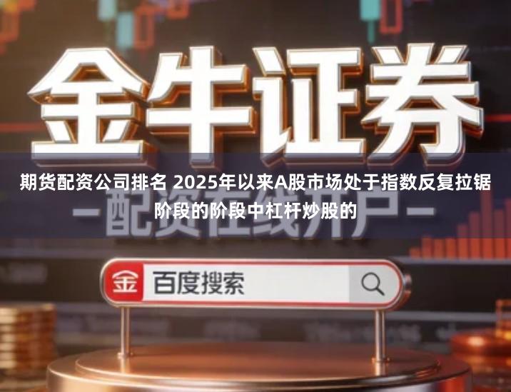 期货配资公司排名 2025年以来A股市场处于指数反复拉锯阶段的阶段中杠杆炒股的