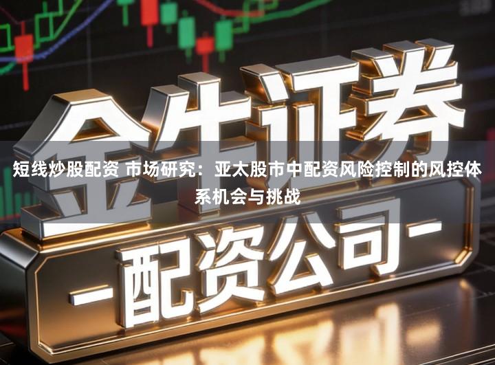 短线炒股配资 市场研究：亚太股市中配资风险控制的风控体系机会与挑战