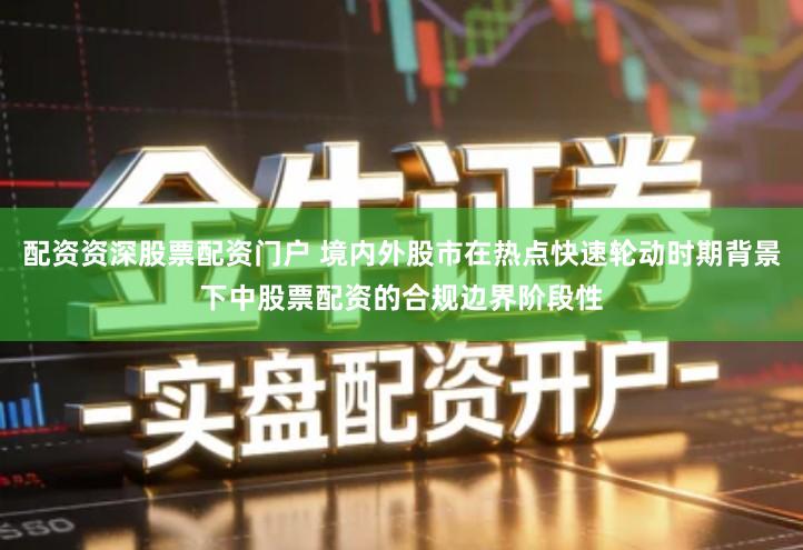 配资资深股票配资门户 境内外股市在热点快速轮动时期背景下中股票配资的合规边界阶段性