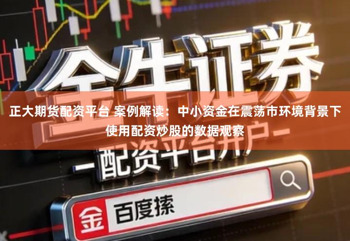 正大期货配资平台 案例解读：中小资金在震荡市环境背景下使用配资炒股的数据观察