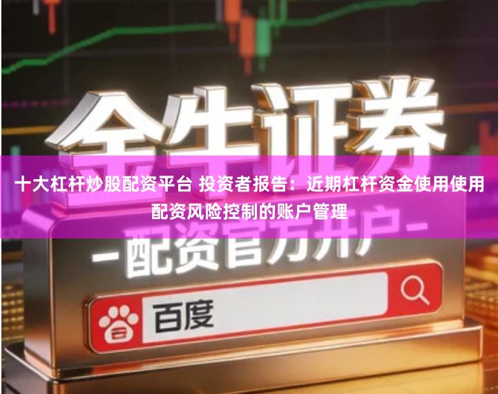 十大杠杆炒股配资平台 投资者报告：近期杠杆资金使用使用配资风险控制的账户管理