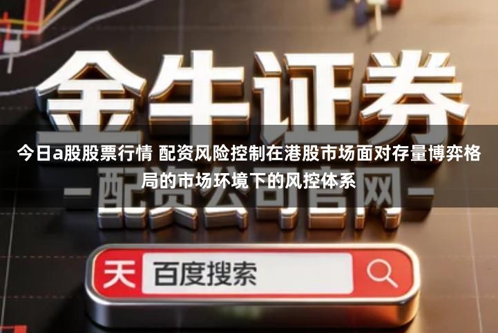 今日a股股票行情 配资风险控制在港股市场面对存量博弈格局的市场环境下的风控体系