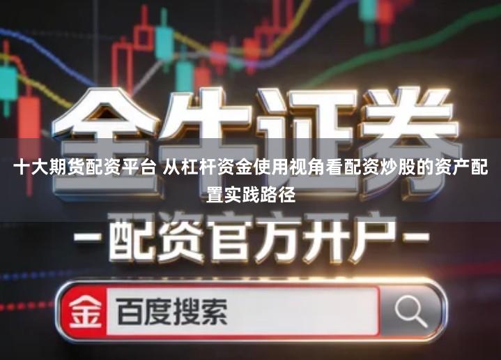 十大期货配资平台 从杠杆资金使用视角看配资炒股的资产配置实践路径