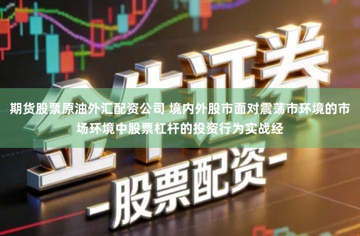 期货股票原油外汇配资公司 境内外股市面对震荡市环境的市场环境中股票杠杆的投资行为实战经