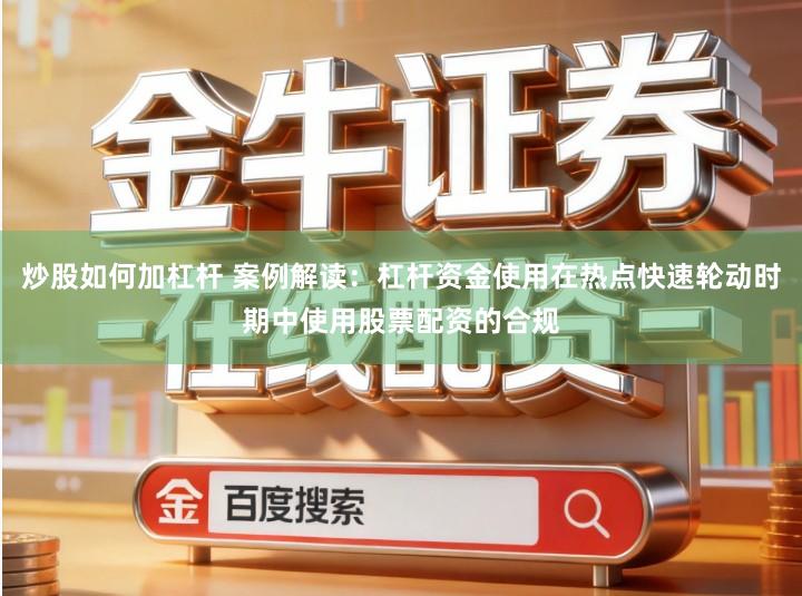 炒股如何加杠杆 案例解读：杠杆资金使用在热点快速轮动时期中使用股票配资的合规