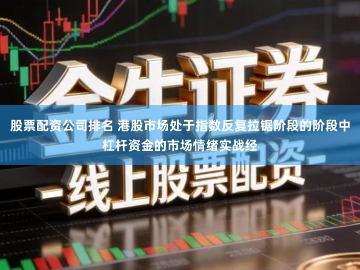 股票配资公司排名 港股市场处于指数反复拉锯阶段的阶段中杠杆资金的市场情绪实战经