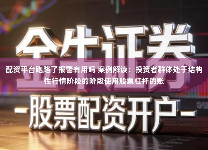 配资平台跑路了报警有用吗 案例解读：投资者群体处于结构性行情阶段的阶段使用股票杠杆的账