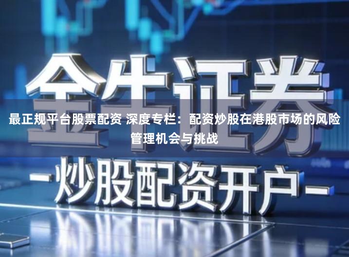 最正规平台股票配资 深度专栏：配资炒股在港股市场的风险管理机会与挑战