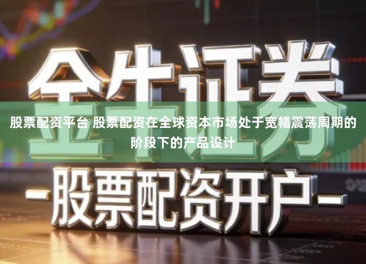 股票配资平台 股票配资在全球资本市场处于宽幅震荡周期的阶段下的产品设计
