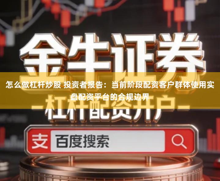 怎么做杠杆炒股 投资者报告：当前阶段配资客户群体使用实盘配资平台的合规边界