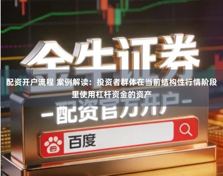 配资开户流程 案例解读：投资者群体在当前结构性行情阶段里使用杠杆资金的资产