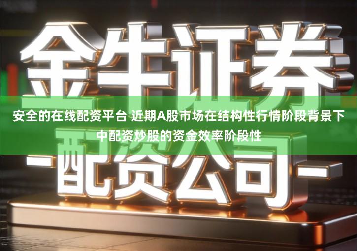 安全的在线配资平台 近期A股市场在结构性行情阶段背景下中配资炒股的资金效率阶段性
