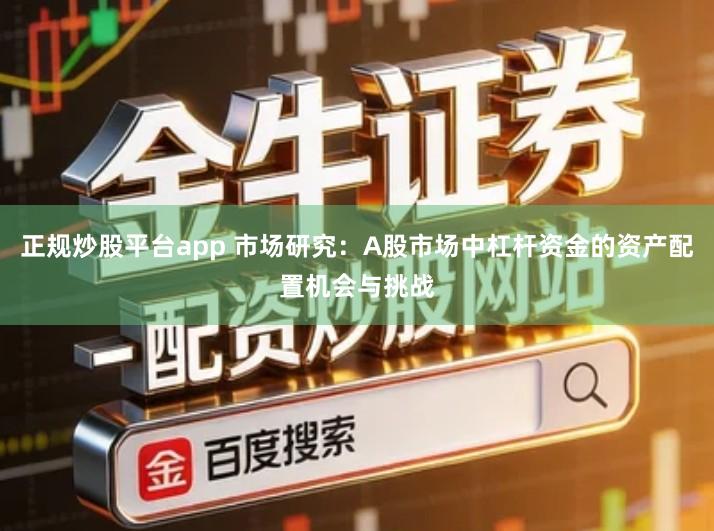 正规炒股平台app 市场研究：A股市场中杠杆资金的资产配置机会与挑战