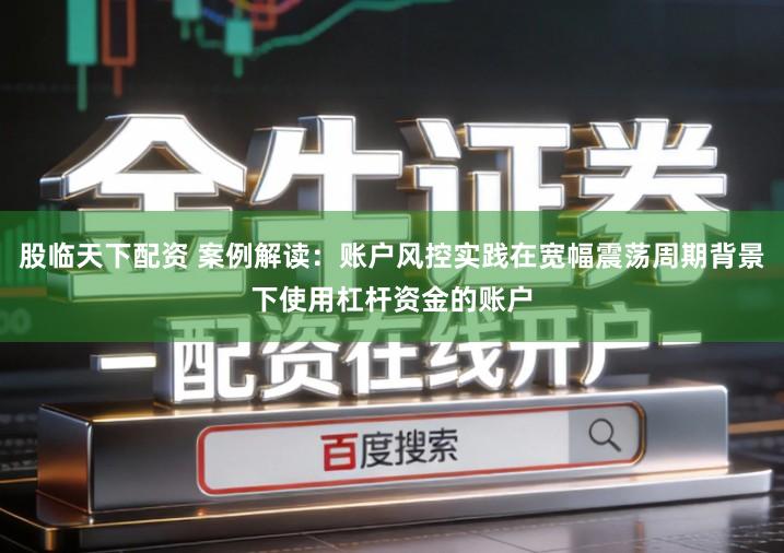 股临天下配资 案例解读：账户风控实践在宽幅震荡周期背景下使用杠杆资金的账户