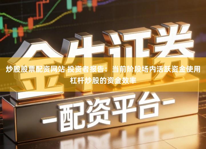 炒股股票配资网站 投资者报告：当前阶段场内活跃资金使用杠杆炒股的资金效率