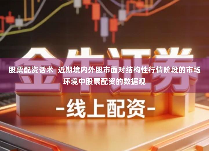 股票配资话术  近期境内外股市面对结构性行情阶段的市场环境中股票配资的数据观
