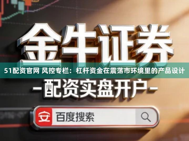 51配资官网 风控专栏：杠杆资金在震荡市环境里的产品设计