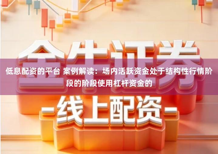 低息配资的平台 案例解读：场内活跃资金处于结构性行情阶段的阶段使用杠杆资金的