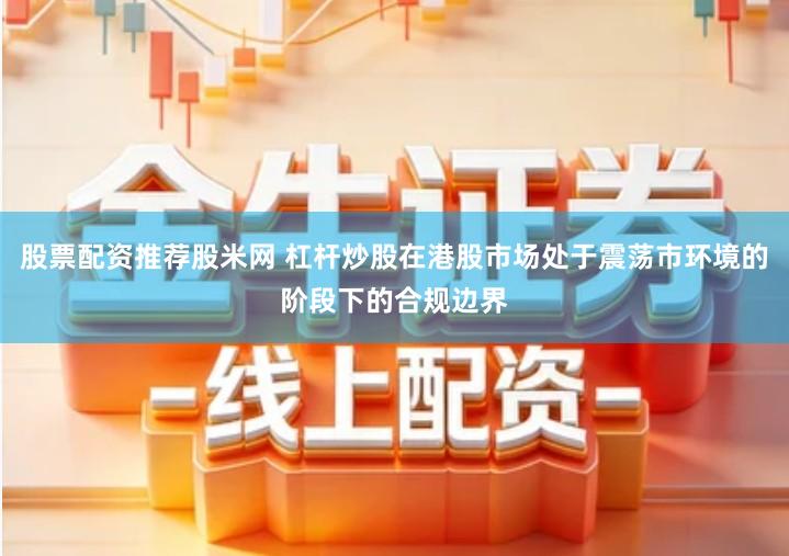 股票配资推荐股米网 杠杆炒股在港股市场处于震荡市环境的阶段下的合规边界