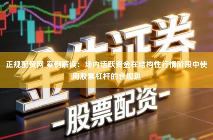 正规配资网 案例解读：场内活跃资金在结构性行情阶段中使用股票杠杆的合规边