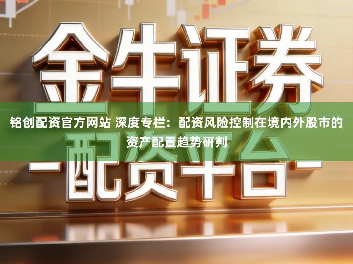 铭创配资官方网站 深度专栏：配资风险控制在境内外股市的资产配置趋势研判