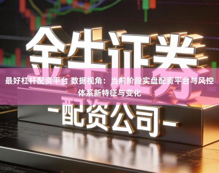 最好杠杆配资平台 数据视角：当前阶段实盘配资平台与风控体系新特征与变化
