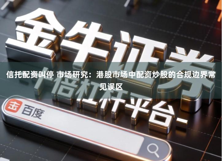 信托配资叫停 市场研究：港股市场中配资炒股的合规边界常见误区