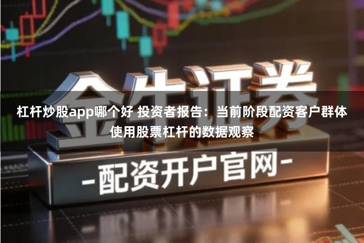 杠杆炒股app哪个好 投资者报告：当前阶段配资客户群体使用股票杠杆的数据观察