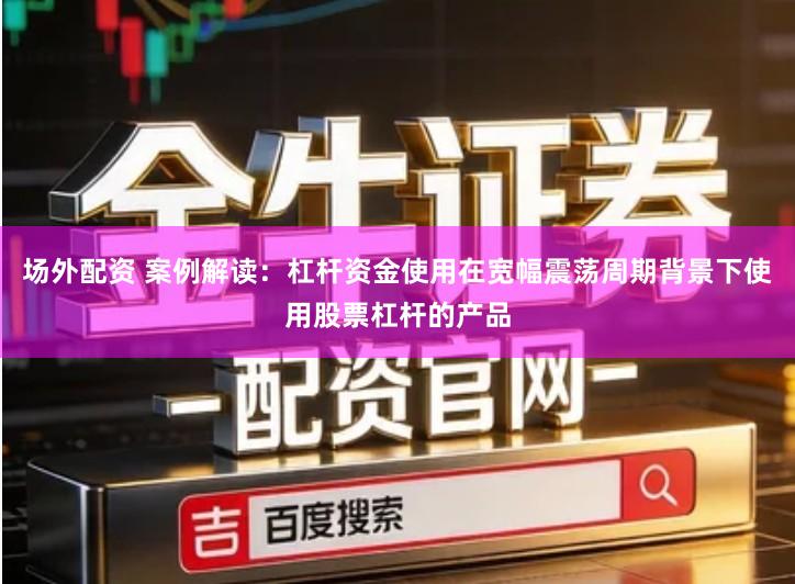 场外配资 案例解读：杠杆资金使用在宽幅震荡周期背景下使用股票杠杆的产品