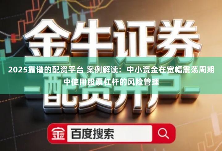 2025靠谱的配资平台 案例解读：中小资金在宽幅震荡周期中使用股票杠杆的风险管理