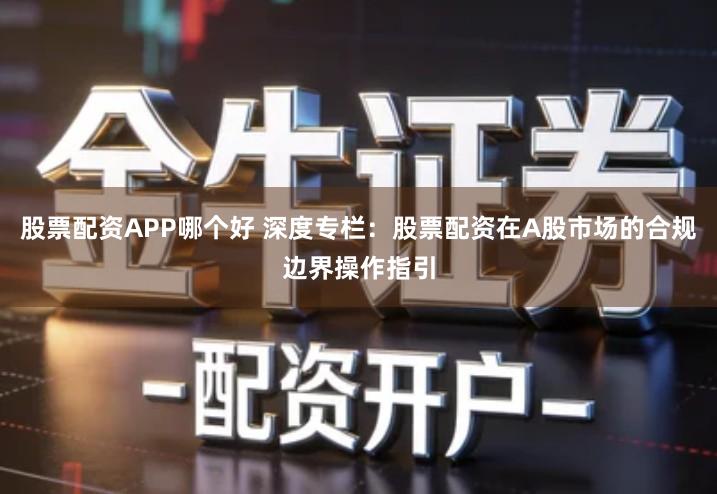 股票配资APP哪个好 深度专栏：股票配资在A股市场的合规边界操作指引