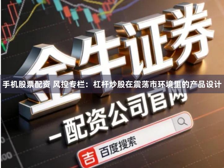 手机股票配资 风控专栏：杠杆炒股在震荡市环境里的产品设计