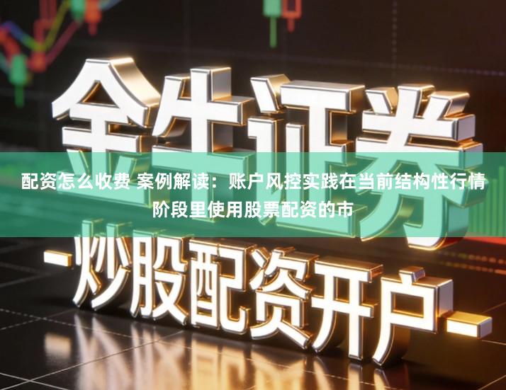 配资怎么收费 案例解读：账户风控实践在当前结构性行情阶段里使用股票配资的市