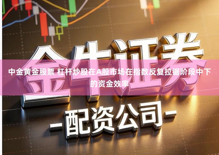 中金黄金股票 杠杆炒股在A股市场在指数反复拉锯阶段中下的资金效率