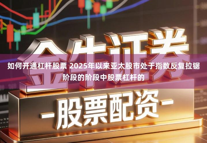 如何开通杠杆股票 2025年以来亚太股市处于指数反复拉锯阶段的阶段中股票杠杆的