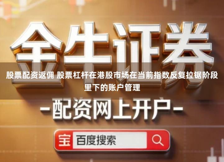 股票配资返佣 股票杠杆在港股市场在当前指数反复拉锯阶段里下的账户管理