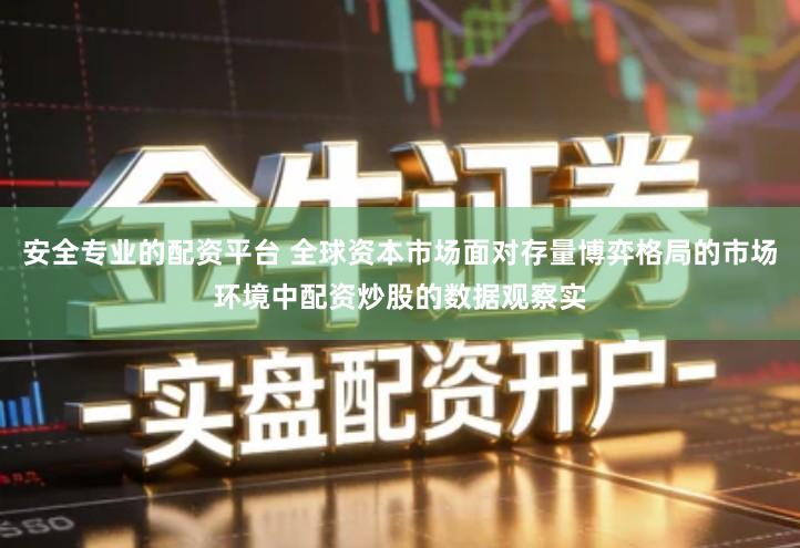 安全专业的配资平台 全球资本市场面对存量博弈格局的市场环境中配资炒股的数据观察实