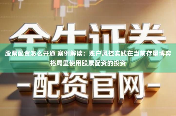 股票配资怎么开通 案例解读：账户风控实践在当前存量博弈格局里使用股票配资的投资