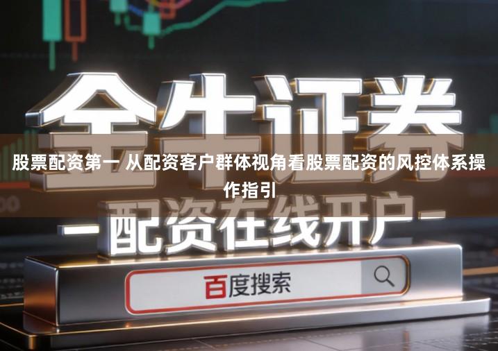 股票配资第一 从配资客户群体视角看股票配资的风控体系操作指引