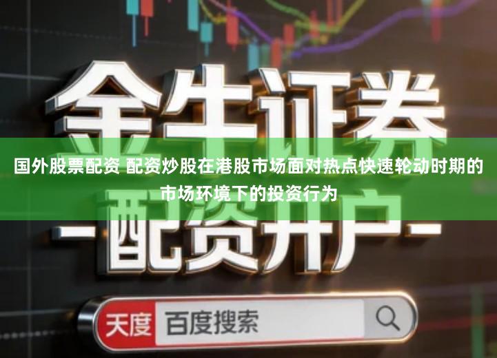 国外股票配资 配资炒股在港股市场面对热点快速轮动时期的市场环境下的投资行为