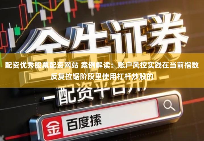 配资优秀股票配资网站 案例解读：账户风控实践在当前指数反复拉锯阶段里使用杠杆炒股的