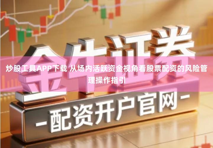 炒股工具APP下载 从场内活跃资金视角看股票配资的风险管理操作指引