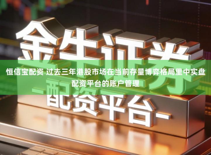 恒信宝配资 过去三年港股市场在当前存量博弈格局里中实盘配资平台的账户管理